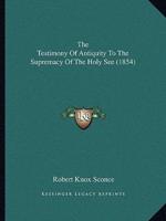 The Testimony Of Antiquity To The Supremacy Of The Holy See (1854)