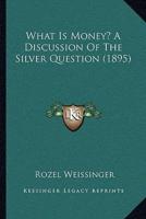 What Is Money? A Discussion Of The Silver Question (1895)