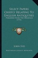 Select Papers Chiefly Relating To English Antiquities