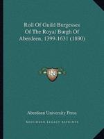 Roll Of Guild Burgesses Of The Royal Burgh Of Aberdeen, 1399-1631 (1890)