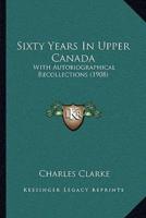 Sixty Years In Upper Canada