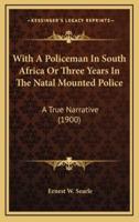 With A Policeman In South Africa Or Three Years In The Natal Mounted Police
