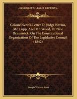 Colonel Scott's Letter To Judge Nevius, Mr. Lupp, And Mr. Wood, Of New Brunswick, On The Constitutional Organization Of The Legislative Council (1842)