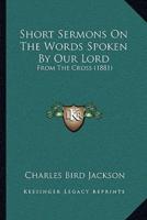 Short Sermons On The Words Spoken By Our Lord