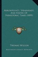 Arrowpoints, Spearheads, And Knives Of Prehistoric Times (1899)