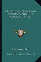 A Treatise On Gonorrhea Virulenta And Lues Venerea V1 (1793)