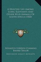 A Hunters Life Among Lions, Elephants And Other Wild Animals Of South Africa (1860)