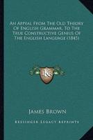 An Appeal From The Old Theory Of English Grammar, To The True Constructive Genius Of The English Language (1845)