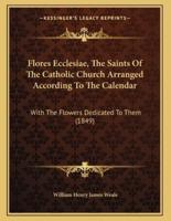 Flores Ecclesiae, The Saints Of The Catholic Church Arranged According To The Calendar