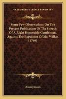Some Few Observations On The Present Publication Of The Speech Of A Right Honorable Gentleman, Against The Expulsion Of Mr. Wilkes (1769)