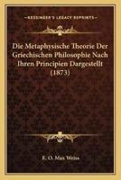 Die Metaphysische Theorie Der Griechischen Philosophie Nach Ihren Principien Dargestellt (1873)