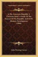 Is The American Republic A Christian State? A Study Of The Sources Of The Republic And Of Its Historic Development (1908)