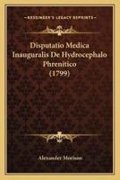 Disputatio Medica Inauguralis De Hydrocephalo Phrenitico (1799)