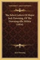 The Select Letters Of Major Jack Downing, Of The Downingville Militia (1834)