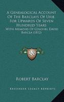 A Genealogical Account Of The Barclays Of Urie, For Upwards Of Seven Hundred Years
