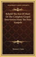 Behold The Son Of Man! Or The Complete Gospel Interwoven From The Four Gospels