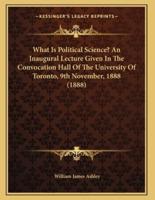 What Is Political Science? An Inaugural Lecture Given In The Convocation Hall Of The University Of Toronto, 9th November, 1888 (1888)