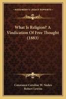 What Is Religion? A Vindication Of Free Thought (1883)