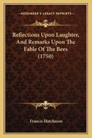 Reflections Upon Laughter, And Remarks Upon The Fable Of The Bees (1750)