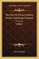 The Life Of Ulysses Sydney Grant, Lieutenant General, U. S. A. (1865)