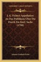 J. G. Fichte's Appellation An Das Publikum Uber Die Durch Ein Kurf. Sachs (1799)