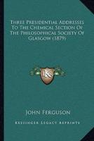 Three Presidential Addresses To The Chemical Section Of The Philosophical Society Of Glasgow (1879)