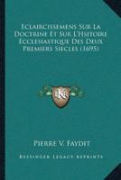 Eclaircissemens Sur La Doctrine Et Sur L'Hsitoire Ecclesiastique Des Deux Premiers Siecles (1695)