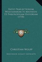 Ratio Praelectionum Wolfianarum In Mathesin Et Philosophiam Universam (1718)