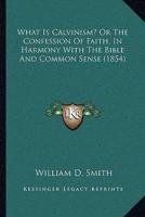 What Is Calvinism? Or The Confession Of Faith, In Harmony With The Bible And Common Sense (1854)