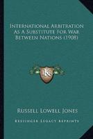 International Arbitration As A Substitute For War Between Nations (1908)