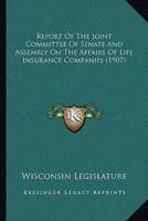 Report Of The Joint Committee Of Senate And Assembly On The Affairs Of Life Insurance Companies (1907)