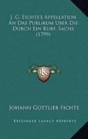 J. G. Fichte's Appellation An Das Publikum Uber Die Durch Ein Kurf. Sachs (1799)