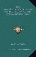 The Early History Of Brass And The Brass Manufactures Of Birmingham (1866)