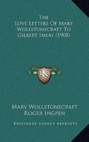 The Love Letters Of Mary Wollstonecraft To Gilbert Imlay (1908)