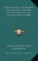 Kurzgefasste Geschichte Der Ungern Von Den Altesten, Bis Auf Die Itzigen Zeiten (1784)