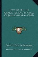 Lecture On The Character And Services Of James Madison (1837)