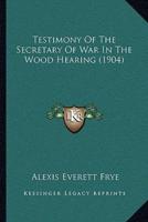 Testimony Of The Secretary Of War In The Wood Hearing (1904)