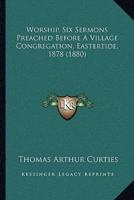 Worship, Six Sermons Preached Before A Village Congregation, Eastertide, 1878 (1880)