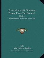 Persian Lyrics Or Scattered Poems, From The Diwan-I-Hafiz