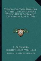 Vervolg Der Vaste Gronden Van Het Catholyk Geloove Wegens Het H. Sacrament Des Autaers, Part 3 (1762)