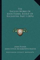 The English Works Of John Fisher, Bishop Of Rochester, Part 1 (1876)