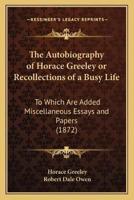 The Autobiography of Horace Greeley or Recollections of a Busy Life
