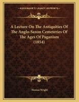 A Lecture On The Antiquities Of The Anglo-Saxon Cemeteries Of The Ages Of Paganism (1854)