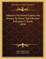 Addresses On Mental Culture For Women, By Henry Ward Beecher And James T. Brady (1859)