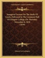 Inaugural Lecture On The Study Of Greek, Delivered In The Common Hall Of Glasgow College, On Thursday, November 8, 1838 (1839)