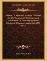 Address Of Alpheus S. Packard Delivered On The Occasion Of The Centennial Celebration Of The Congregational Church At Wiscasset, August 6Th, 1873 (1873)