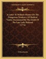 A Letter To William Hunter On The Dangerous Tendency Of Medical Vanity, Occasioned By The Death Of The Late Lady Holland (1774)