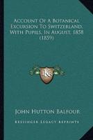 Account Of A Botanical Excursion To Switzerland, With Pupils, In August, 1858 (1859)