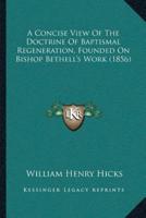 A Concise View Of The Doctrine Of Baptismal Regeneration, Founded On Bishop Bethell's Work (1856)
