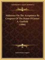 Addresses On The Acceptance By Congress Of The Statue Of James A. Garfield (1886)